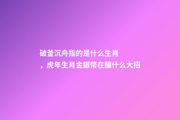 破釜沉舟指的是什么生肖，虎年生肖金銀幣在釀什么大招